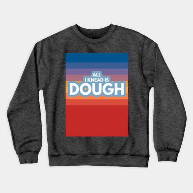 All I Knead Is Dough Crewneck Sweatshirt by Worldengine